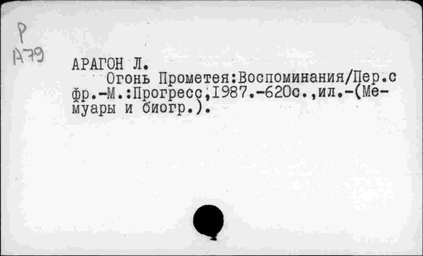 ﻿АРАГОН Л.
Огонь Прометея:Воспоминания/Пер.с фр.-М.:Прогресс,1987.-620с.,ил.-(Мемуары и биогр.).